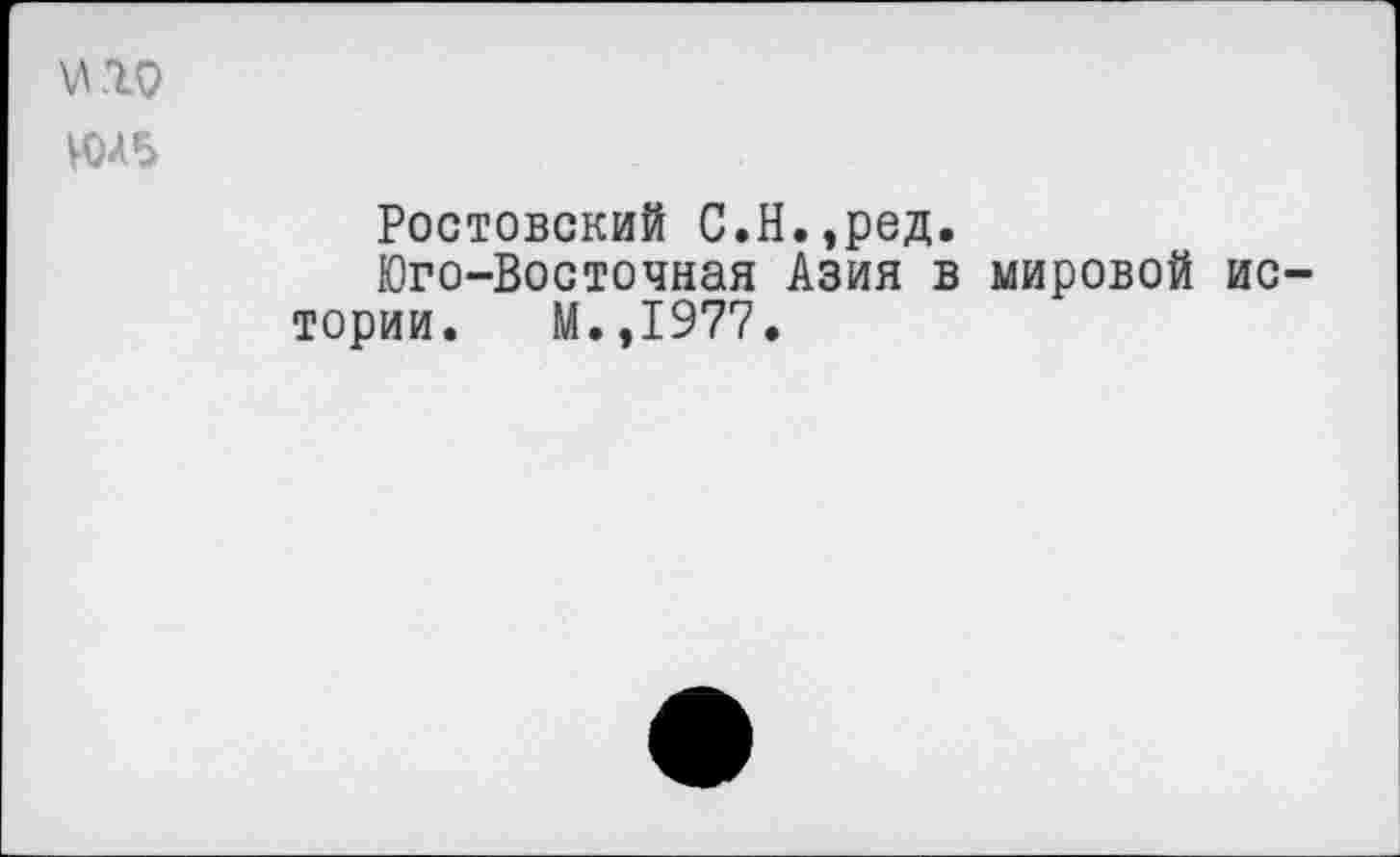 ﻿м.го
И)А5
Ростовский С.Н.,ред.
Юго-Восточная Азия в мировой истории. М.,1977.